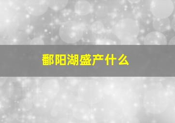 鄱阳湖盛产什么