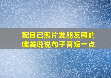 配自己照片发朋友圈的唯美说说句子简短一点