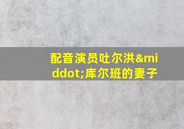 配音演员吐尔洪·库尔班的妻子