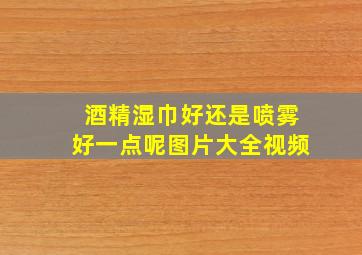 酒精湿巾好还是喷雾好一点呢图片大全视频