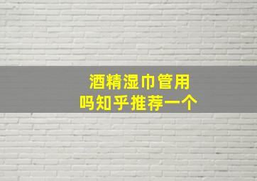 酒精湿巾管用吗知乎推荐一个