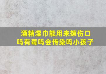 酒精湿巾能用来擦伤口吗有毒吗会传染吗小孩子