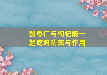 酸枣仁与枸杞能一起吃吗功效与作用