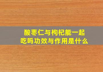 酸枣仁与枸杞能一起吃吗功效与作用是什么