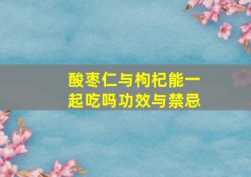 酸枣仁与枸杞能一起吃吗功效与禁忌