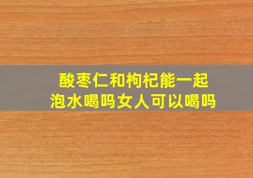 酸枣仁和枸杞能一起泡水喝吗女人可以喝吗