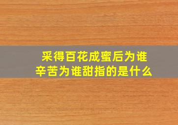 采得百花成蜜后为谁辛苦为谁甜指的是什么