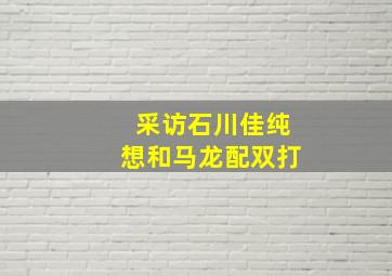 采访石川佳纯想和马龙配双打