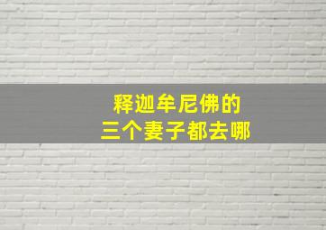 释迦牟尼佛的三个妻子都去哪