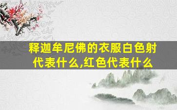 释迦牟尼佛的衣服白色射代表什么,红色代表什么