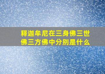 释迦牟尼在三身佛三世佛三方佛中分别是什么