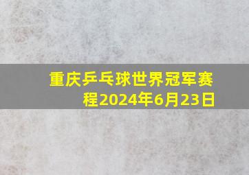 重庆乒乓球世界冠军赛程2024年6月23日