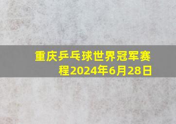 重庆乒乓球世界冠军赛程2024年6月28日