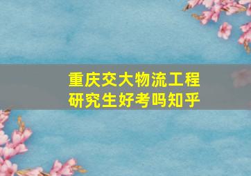 重庆交大物流工程研究生好考吗知乎