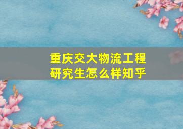 重庆交大物流工程研究生怎么样知乎