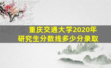 重庆交通大学2020年研究生分数线多少分录取