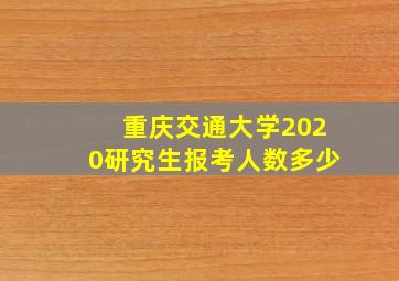 重庆交通大学2020研究生报考人数多少