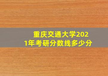 重庆交通大学2021年考研分数线多少分