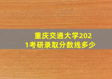 重庆交通大学2021考研录取分数线多少