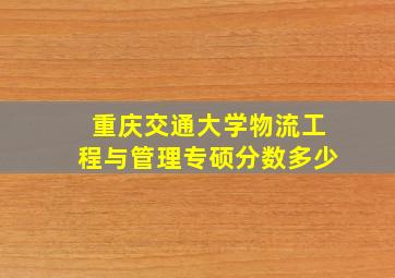 重庆交通大学物流工程与管理专硕分数多少