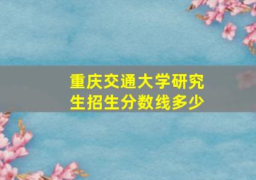 重庆交通大学研究生招生分数线多少