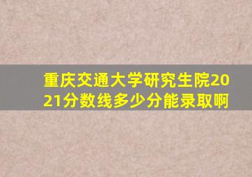 重庆交通大学研究生院2021分数线多少分能录取啊