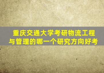 重庆交通大学考研物流工程与管理的哪一个研究方向好考