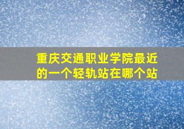 重庆交通职业学院最近的一个轻轨站在哪个站