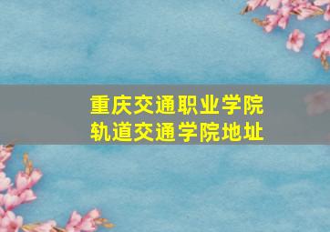 重庆交通职业学院轨道交通学院地址