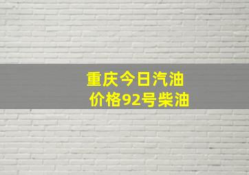 重庆今日汽油价格92号柴油