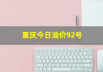 重庆今日油价92号