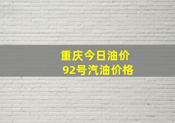 重庆今日油价92号汽油价格