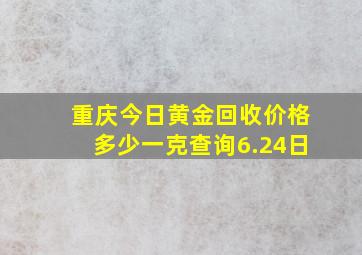 重庆今日黄金回收价格多少一克查询6.24日