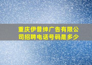 重庆伊普绅广告有限公司招聘电话号码是多少