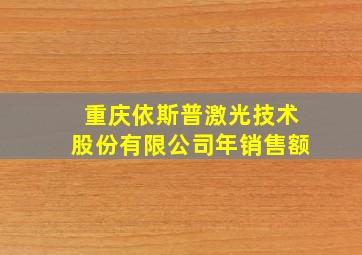 重庆依斯普激光技术股份有限公司年销售额