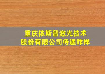 重庆依斯普激光技术股份有限公司待遇咋样