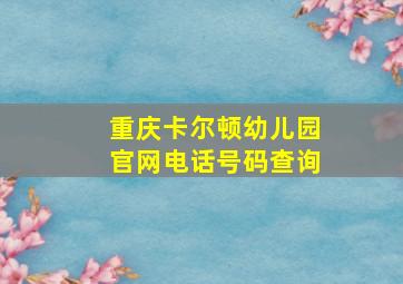 重庆卡尔顿幼儿园官网电话号码查询