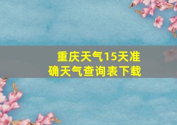 重庆天气15天准确天气查询表下载