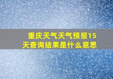 重庆天气天气预报15天查询结果是什么意思