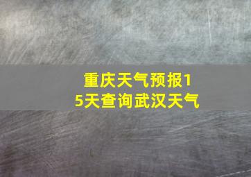 重庆天气预报15天查询武汉天气