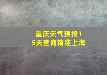 重庆天气预报15天查询精准上海