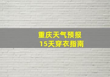 重庆天气预报15天穿衣指南