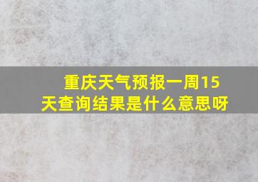 重庆天气预报一周15天查询结果是什么意思呀