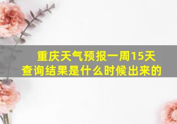 重庆天气预报一周15天查询结果是什么时候出来的