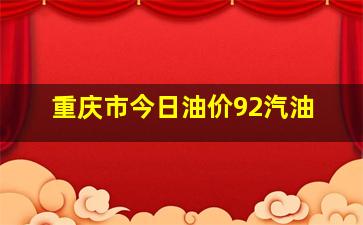 重庆市今日油价92汽油