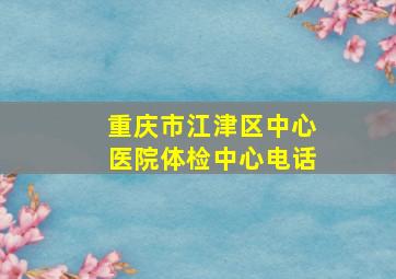 重庆市江津区中心医院体检中心电话