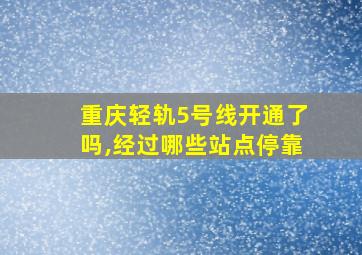 重庆轻轨5号线开通了吗,经过哪些站点停靠