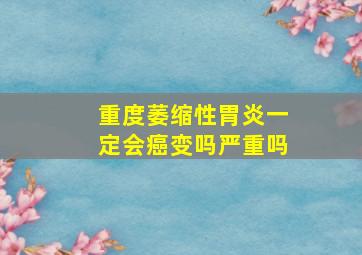 重度萎缩性胃炎一定会癌变吗严重吗