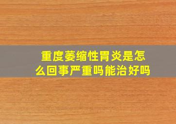 重度萎缩性胃炎是怎么回事严重吗能治好吗