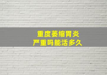 重度萎缩胃炎严重吗能活多久